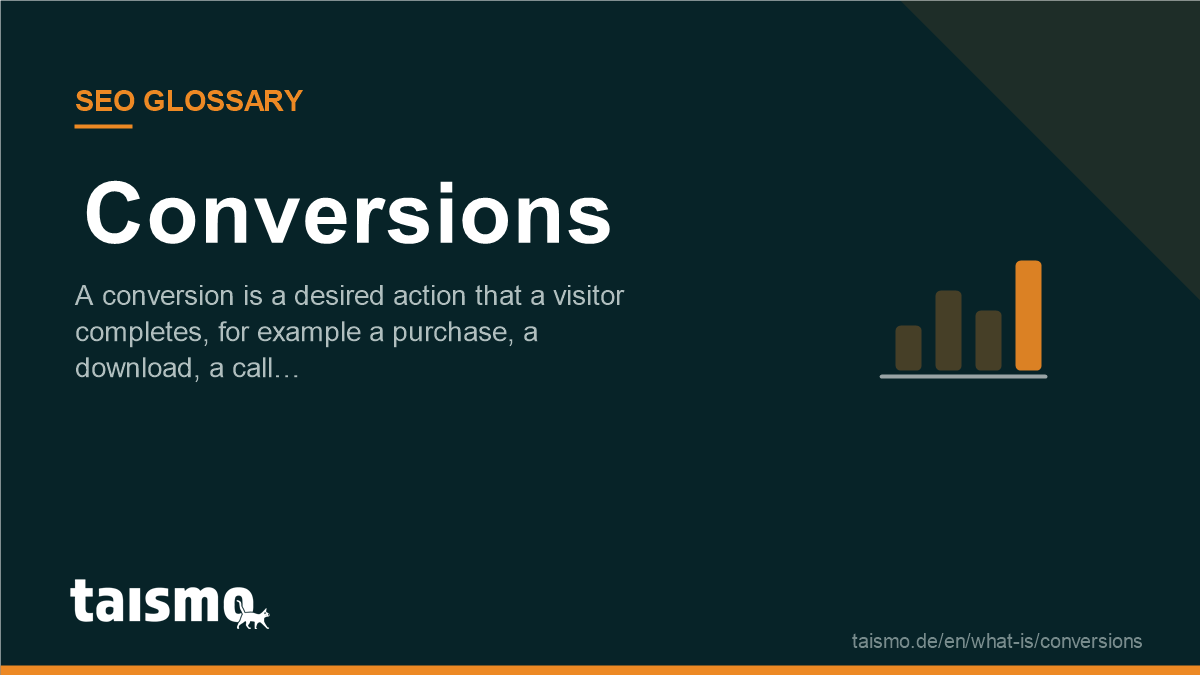 Conversions: A conversion is a desired action that a visitor completes, for example a purchase, a download, a call…
